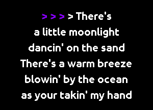 ta a- z- z- There's
a little moonlight
dancin' on the sand
There's a warm breeze
blowin' by the ocean
as your takin' my hand
