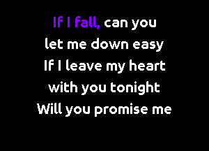 IF I Fall, can you
let me down easy
IF I leave my heart

with you tonight
Will you promise me