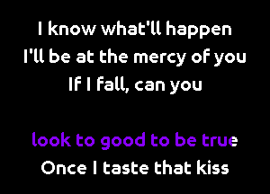 I know what'll happen
I'll be at the mercy of you
If I fall, can you

look to good to be true
Once I taste that kiss