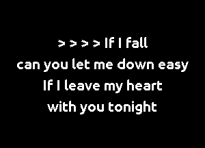 a WIhu
can you let me down easy

IF I leave my heart
with you tonight