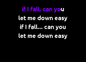 if I Fall, can you
let me down easy
if I Fall... can you

let me down easy