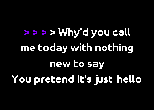y z- z- a- Why'd you call
me today with nothing

new to say
You pretend it's just hello