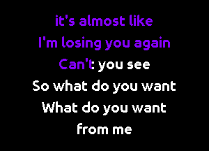 it's almost like
I'm losing you again
Can't you see

So what do you want
What do you want
From me