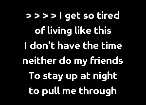 a- a- I get so tired
of living like this
I don't have the time
neither do my Friends
To stay up at night

to pull me through I