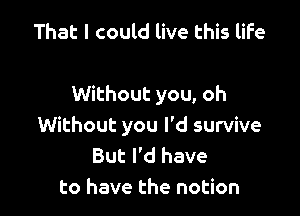That I could live this life

Without you, oh

Without you I'd survive
But I'd have
to have the notion