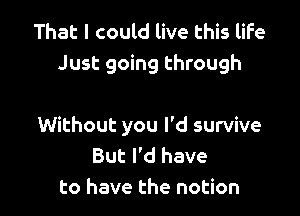 That I could live this life
Just going through

Without you I'd survive
But I'd have
to have the notion