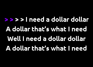 I need a dollar dollar
A dollar that's what I need
Well I need a dollar dollar
A dollar that's what I need