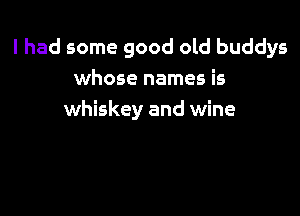 I had some good old buddys
whose names is

whiskey and wine