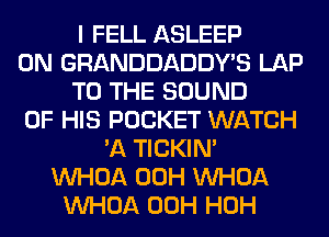 I FELL ASLEEP
0N GRANDDADDY'S LAP
TO THE SOUND
OF HIS POCKET WATCH
'A TICKIN'
VVHOA 00H VVHOA
VVHOA 00H HOH