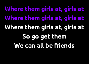 Where them girls at, girls at
Where them girls at, girls at
Where them girls at, girls at
So go get them
We can all be Friends