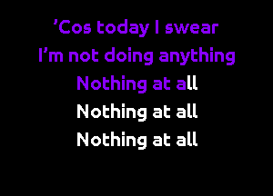 'Cos today I swear
I'm not doing anything
Nothing at all

Nothing at all
Nothing at all