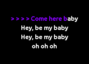 a- z- zi Come here baby
Hey, be my baby

Hey, be my baby
oh oh oh