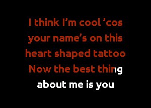 I think I'm cool 'cos
your name's on this
heart shaped tattoo
Now the best thing

about me is you I