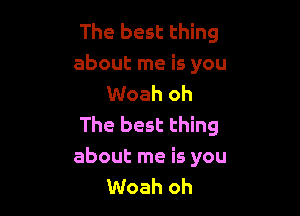 The best thing

about me is you
Woah oh

The best thing

about me is you
Woah oh