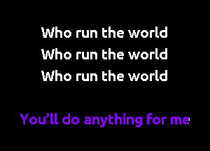 Who run the world
Who run the world
Who run the world

You'll do anything For me