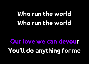 Who run the world
Who run the world

Our love we can devour
You'll do anything For me