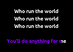 Who run the world
Who run the world
Who run the world

You'll do anything For me