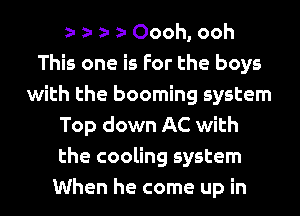 e e e e Oooh, ooh
This one is For the boys
with the booming system
Top down AC with
the cooling system
When he come up in