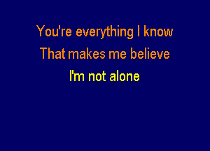 You're everything I know
That makes me believe

I'm not alone