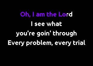 Oh, I am the Lord
I see what

you're goin' through
Every problem, every trial