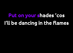 Put on your shades 'cos
I'll be dancing in the flames