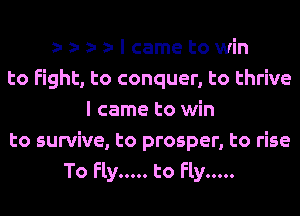 z-zw l cametowin
to Fight, to conquer, to thrive
I came to win
to survive, to prosper, to rise
To Fly ..... to Fly .....