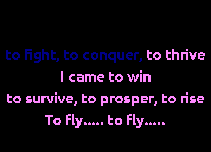 to Fight, to conquer, to thrive
I came to win
to survive, to prosper, to rise
To Fly ..... to Fly .....