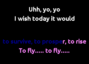 Uhh, yo, yo
I wish today it would

to survive, to prosper, to rise
To Fly ..... to Fly .....