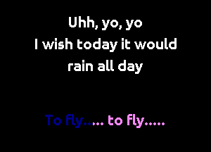 Uhh, yo, yo
I wish today it would
rain all day

To Fly ..... to Fly .....