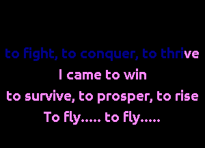 to Fight, to conquer, to thrive
I came to win
to survive, to prosper, to rise
To Fly ..... to Fly .....