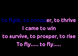 to Fight, to conquer, to thrive
I came to win
to survive, to prosper, to rise
To Fly ..... to Fly .....