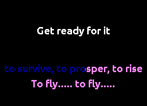Get ready For it

to survive, to prosper, to rise
To Fly ..... to Fly .....