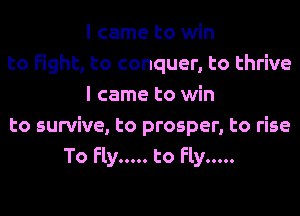 I came to win
to Fight, to conquer, to thrive
I came to win
to survive, to prosper, to rise
To Fly ..... to Fly .....