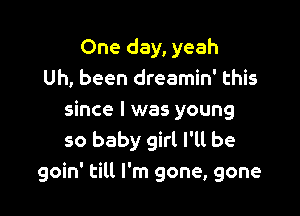 One day, yeah
Uh, been dreamin' this

since I was young
so baby girl l'lt be
goin' till I'm gone, gone