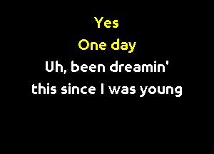 Yes
One day
Uh, been dreamin'

this since I was young