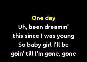 One day
Uh, been dreamin'

this since I was young
50 baby girl I'll be
goin' till I'm gone, gone