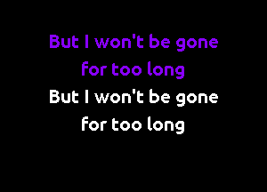 But I won't be gone
For too long

But I won't be gone
for too long