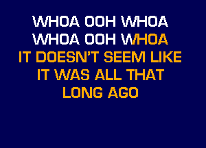 VVHOA 00H VVHOA
VVHOA 00H VVHOA
IT DOESN'T SEEM LIKE
IT WAS ALL THAT
LONG AGO