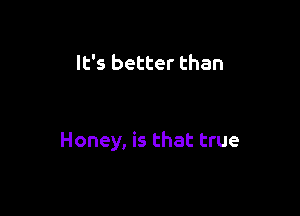 It's better than

Honey, is that true
