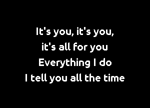 It's you, it's you,
it's all For you

Everything I do
I tell you all the time