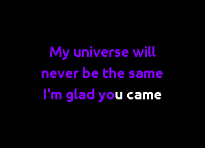 My universe will

never be the same
I'm glad you came