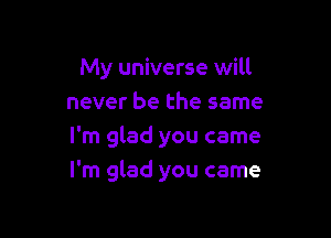 My universe will
never be the same

I'm glad you came
I'm glad you came