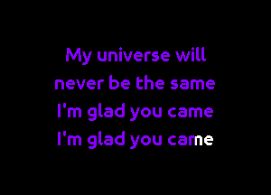 My universe will
never be the same

I'm glad you came
I'm glad you came