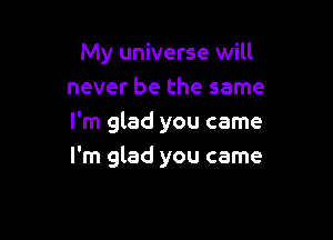 My universe will
never be the same

I'm glad you came
I'm glad you came