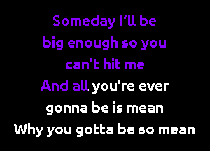 Someday I'll be
big enough so you
can't hit me
And all you're ever
gonna be is mean
Why you gotta be so mean