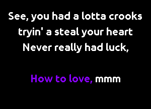See, you had a lotta crooks
tryin' a steal your heart
Never really had luck,

How to love, mmm