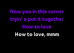 Now you in this corner
tryin' a put it together

How to love
How to love, mmm