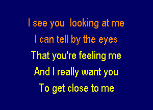 I see you looking at me
I can tell by the eyes

That you're feeling me

And I really want you
To get close to me