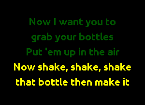 Now I want you to
grab your bottles
Put 'em up in the air
Now shake, shake, shake
that bottle then make it