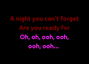 A night you can't Forget
Are you ready for

Oh, oh, ooh, ooh,
ooh, ooh...